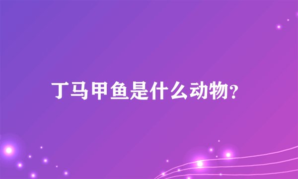 丁马甲鱼是什么动物？