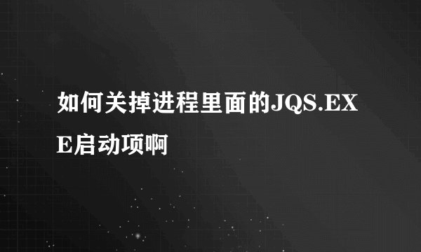 如何关掉进程里面的JQS.EXE启动项啊