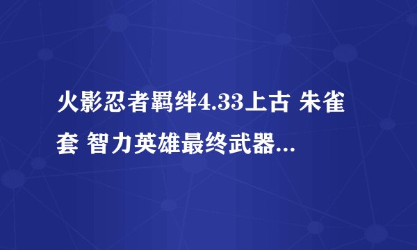 火影忍者羁绊4.33上古 朱雀套 智力英雄最终武器装备如何合成材料在那打写详细点