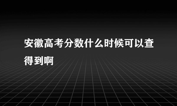 安徽高考分数什么时候可以查得到啊