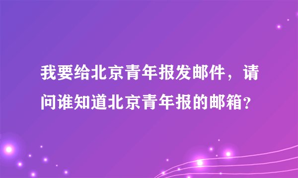 我要给北京青年报发邮件，请问谁知道北京青年报的邮箱？