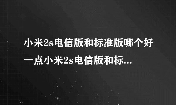 小米2s电信版和标准版哪个好一点小米2s电信版和标准版哪个好
