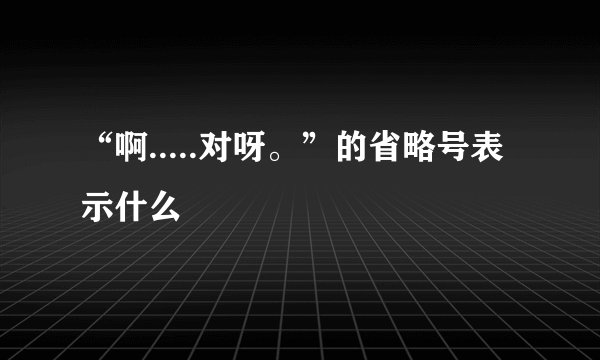 “啊.....对呀。”的省略号表示什么