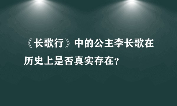 《长歌行》中的公主李长歌在历史上是否真实存在？