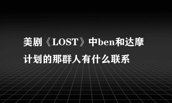美剧《LOST》中ben和达摩计划的那群人有什么联系