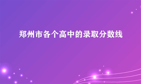 郑州市各个高中的录取分数线