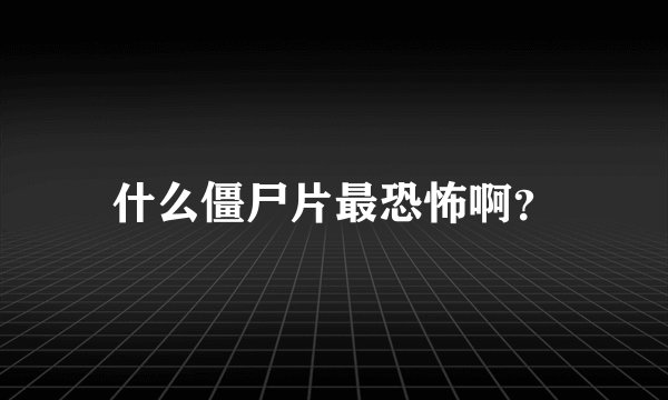 什么僵尸片最恐怖啊？