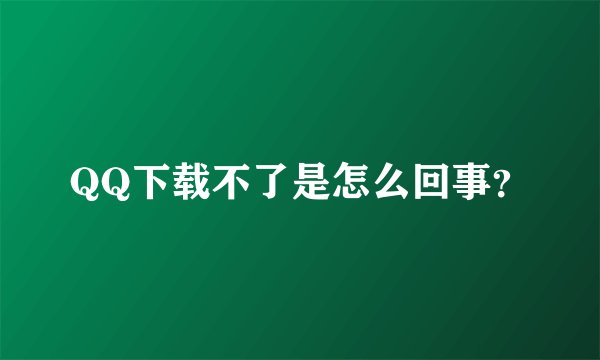 QQ下载不了是怎么回事？