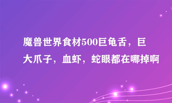 魔兽世界食材500巨龟舌，巨大爪子，血虾，蛇眼都在哪掉啊