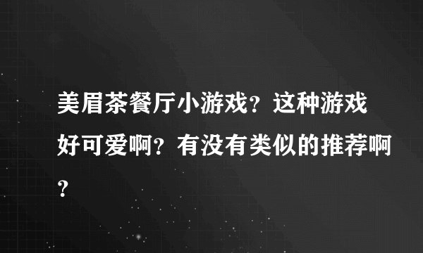 美眉茶餐厅小游戏？这种游戏好可爱啊？有没有类似的推荐啊？