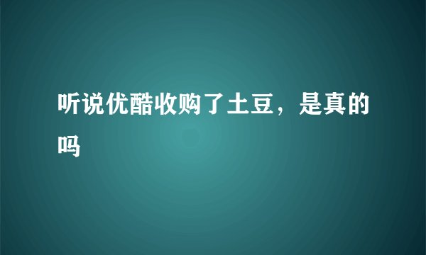 听说优酷收购了土豆，是真的吗