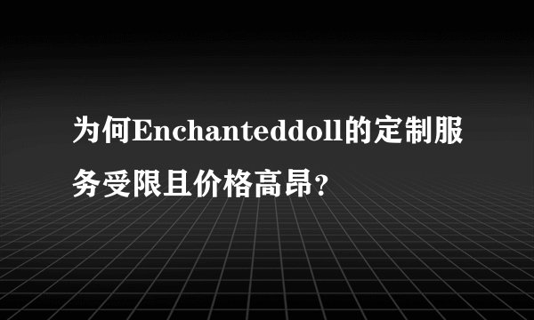 为何Enchanteddoll的定制服务受限且价格高昂？