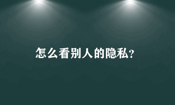 怎么看别人的隐私？
