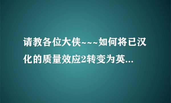 请教各位大侠~~~如何将已汉化的质量效应2转变为英文原版？？？汉化太蛋疼了啊！！
