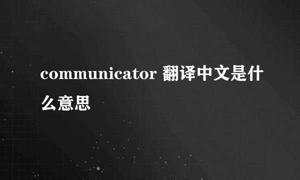 communicator 翻译中文是什么意思