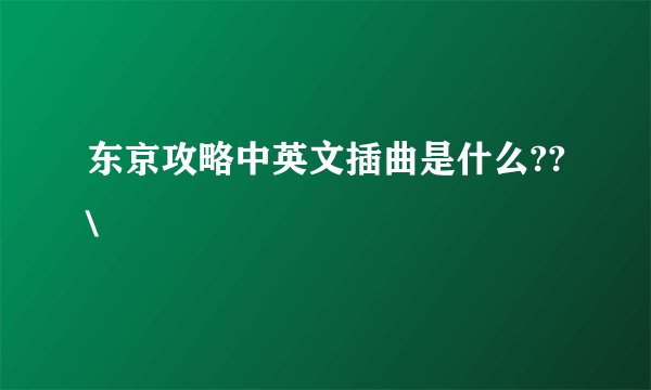 东京攻略中英文插曲是什么??\