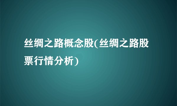 丝绸之路概念股(丝绸之路股票行情分析)