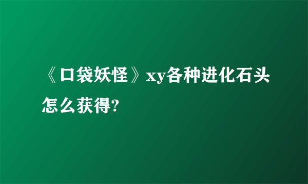 《口袋妖怪》xy各种进化石头怎么获得?