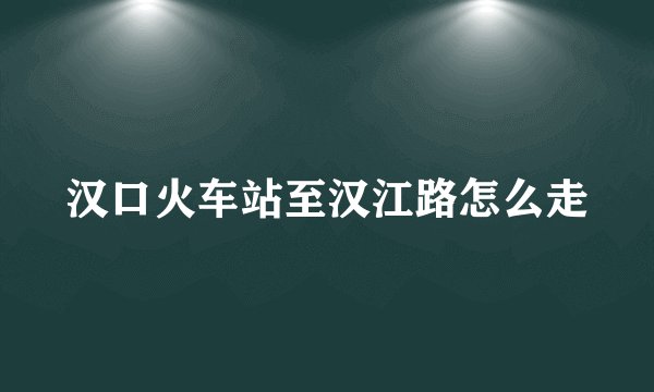 汉口火车站至汉江路怎么走