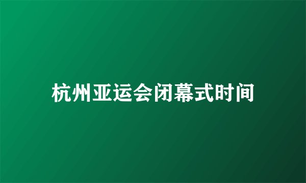 杭州亚运会闭幕式时间