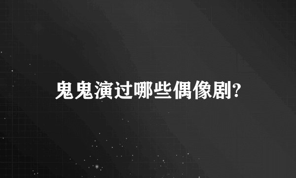 鬼鬼演过哪些偶像剧?