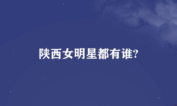 陕西女明星都有谁?