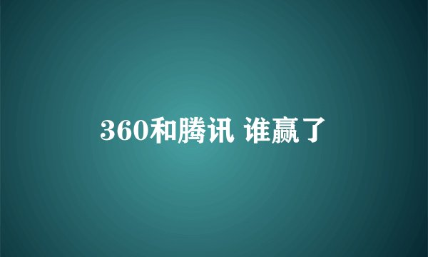 360和腾讯 谁赢了