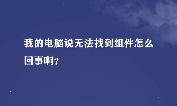 我的电脑说无法找到组件怎么回事啊？
