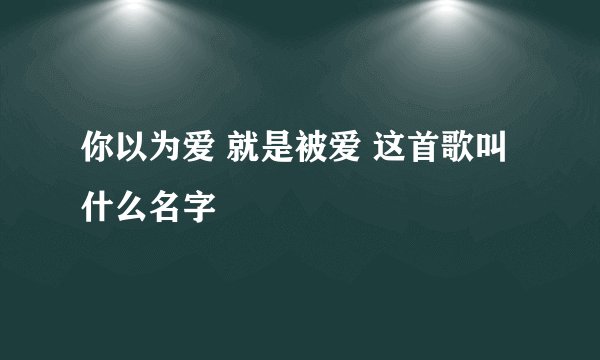 你以为爱 就是被爱 这首歌叫什么名字