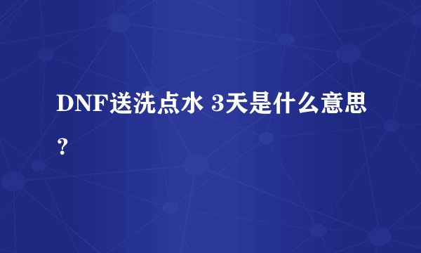 DNF送洗点水 3天是什么意思？