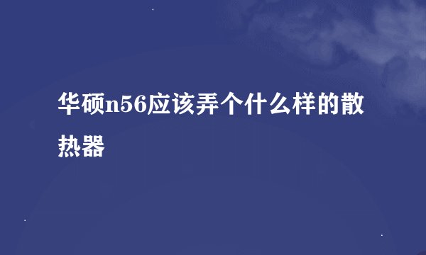 华硕n56应该弄个什么样的散热器