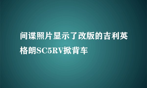 间谍照片显示了改版的吉利英格朗SC5RV掀背车