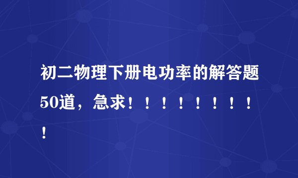 初二物理下册电功率的解答题50道，急求！！！！！！！！！