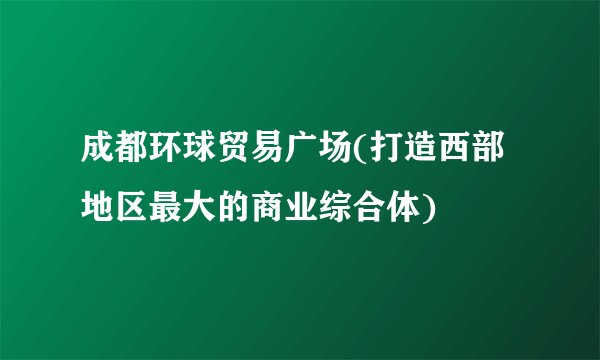 成都环球贸易广场(打造西部地区最大的商业综合体)