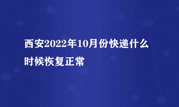 西安2022年10月份快递什么时候恢复正常