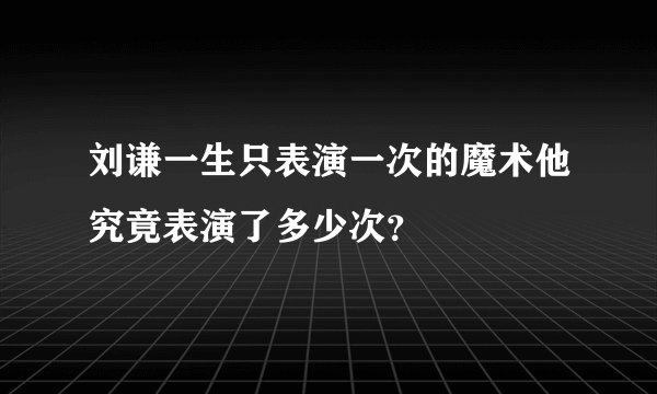 刘谦一生只表演一次的魔术他究竟表演了多少次？