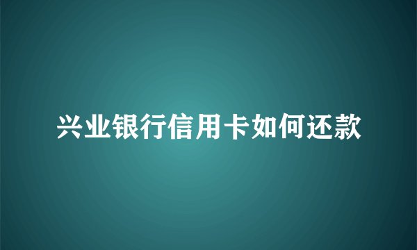 兴业银行信用卡如何还款
