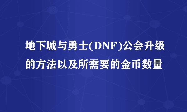 地下城与勇士(DNF)公会升级的方法以及所需要的金币数量
