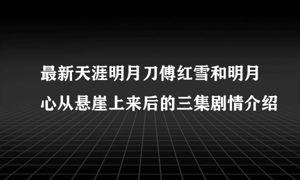 最新天涯明月刀傅红雪和明月心从悬崖上来后的三集剧情介绍