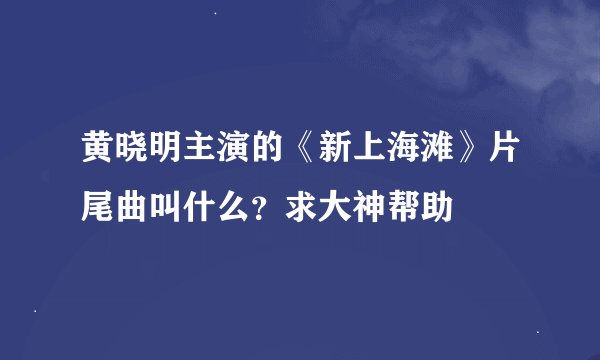黄晓明主演的《新上海滩》片尾曲叫什么？求大神帮助
