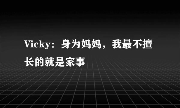 Vicky：身为妈妈，我最不擅长的就是家事