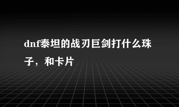 dnf泰坦的战刃巨剑打什么珠子，和卡片