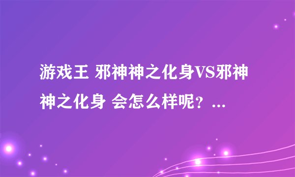 游戏王 邪神神之化身VS邪神神之化身 会怎么样呢？VS恐惧之源呢？