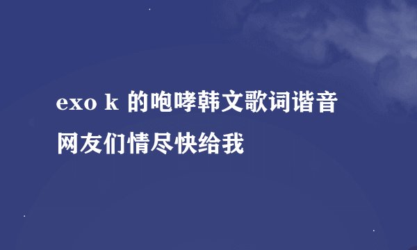 exo k 的咆哮韩文歌词谐音 网友们情尽快给我