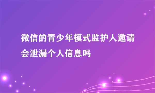 微信的青少年模式监护人邀请会泄漏个人信息吗