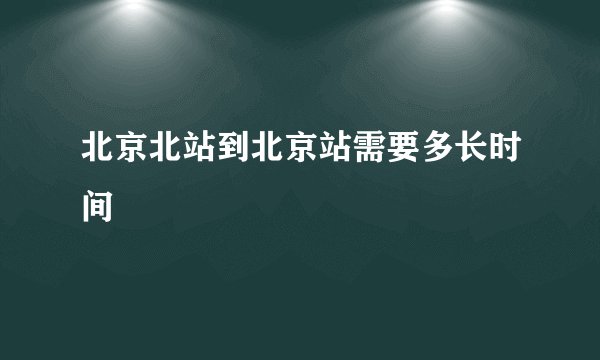 北京北站到北京站需要多长时间