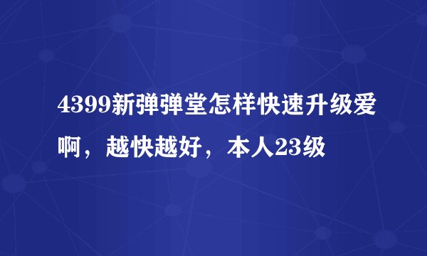 4399新弹弹堂怎样快速升级爱啊，越快越好，本人23级