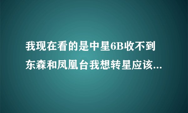 我现在看的是中星6B收不到东森和凤凰台我想转星应该怎么转啊！我什么工具都没有，有简单的调节方法吗？