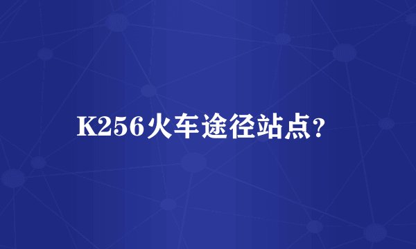 K256火车途径站点？
