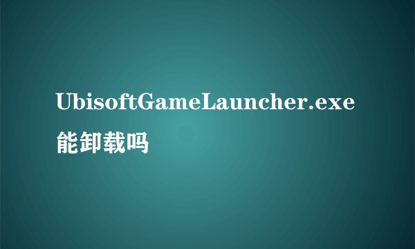 UbisoftGameLauncher.exe能卸载吗